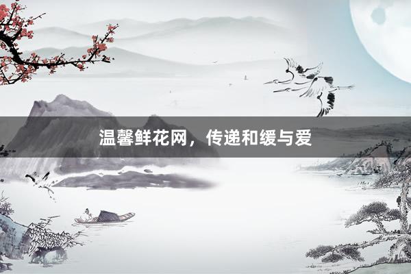 温馨鲜花网，传递和缓与爱