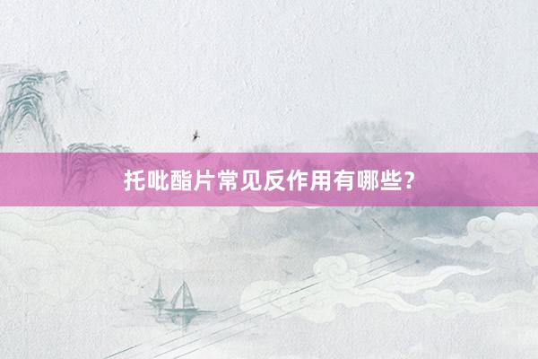 托吡酯片常见反作用有哪些？