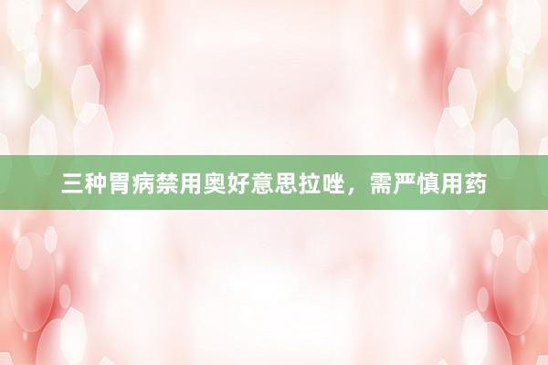 三种胃病禁用奥好意思拉唑，需严慎用药