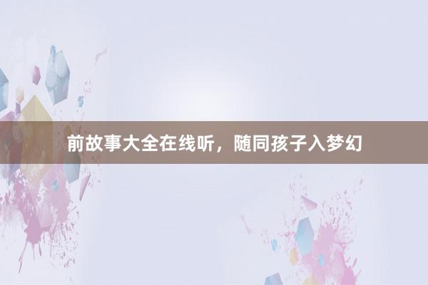 前故事大全在线听,随同孩子入梦幻