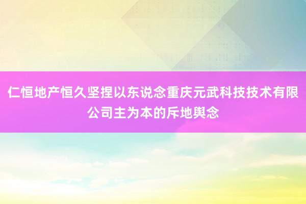 仁恒地产恒久坚捏以东说念重庆元武科技技术有限公司主为本的斥地舆念