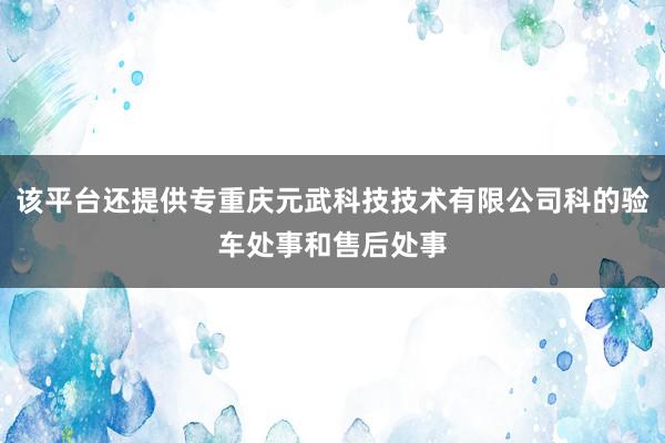 该平台还提供专重庆元武科技技术有限公司科的验车处事和售后处事