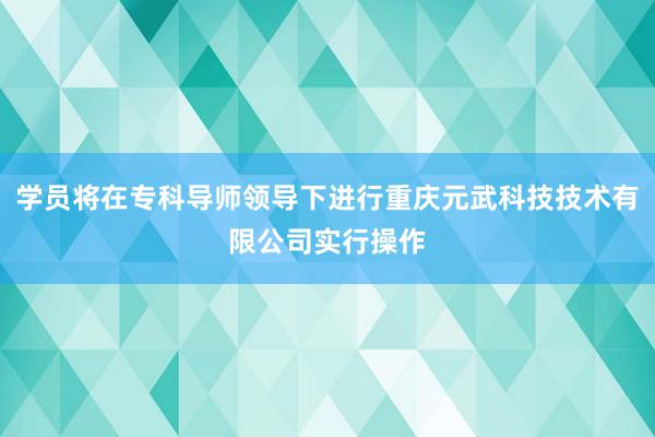 学员将在专科导师领导下进行重庆元武科技技术有限公司实行操作
