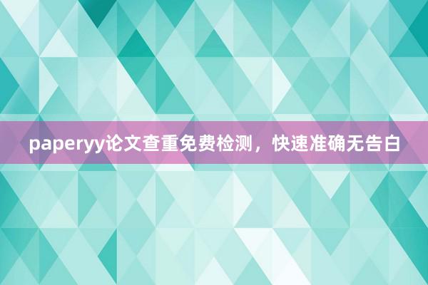 paperyy论文查重免费检测，快速准确无告白