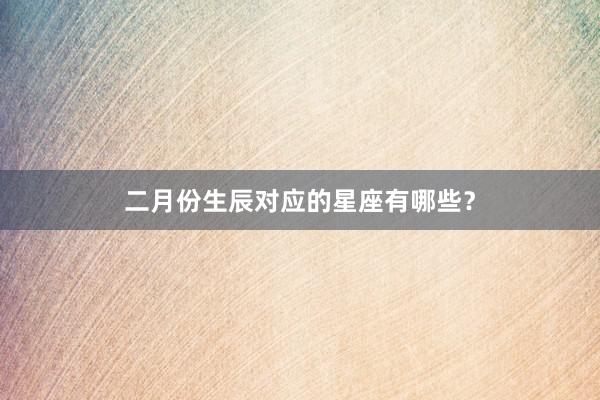 二月份生辰对应的星座有哪些？