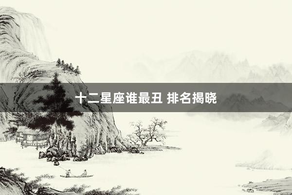 十二星座谁最丑 排名揭晓